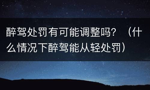 醉驾处罚有可能调整吗？（什么情况下醉驾能从轻处罚）