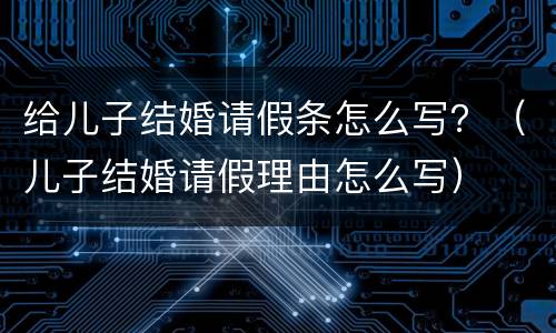 给儿子结婚请假条怎么写？（儿子结婚请假理由怎么写）