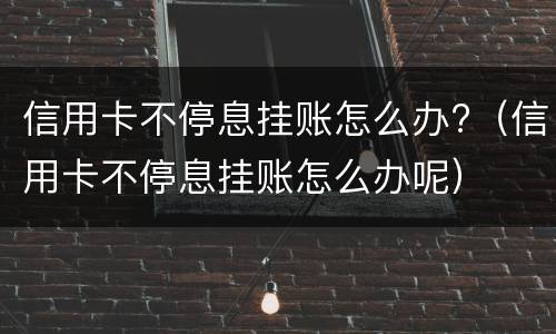 信用卡不停息挂账怎么办?（信用卡不停息挂账怎么办呢）