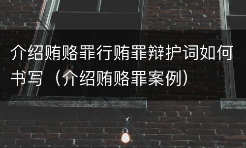 介绍贿赂罪行贿罪辩护词如何书写（介绍贿赂罪案例）