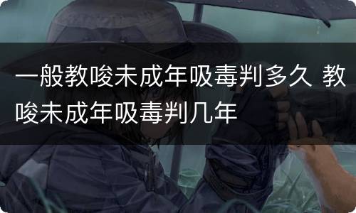 一般教唆未成年吸毒判多久 教唆未成年吸毒判几年