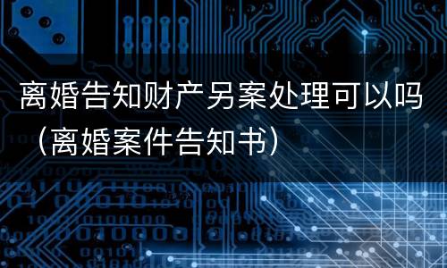 离婚告知财产另案处理可以吗（离婚案件告知书）