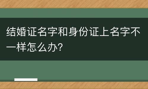 结婚证名字和身份证上名字不一样怎么办？