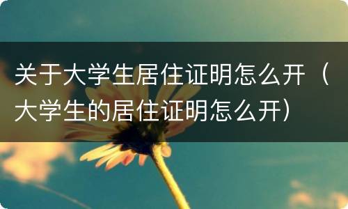 关于大学生居住证明怎么开（大学生的居住证明怎么开）