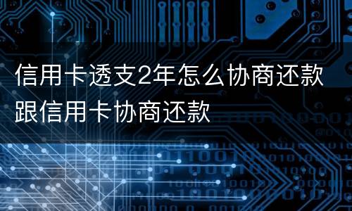 信用卡透支2年怎么协商还款 跟信用卡协商还款