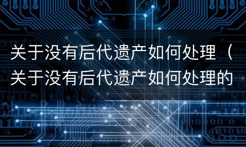 关于没有后代遗产如何处理（关于没有后代遗产如何处理的案例）