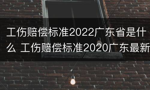 工伤赔偿标准2022广东省是什么 工伤赔偿标准2020广东最新工伤赔偿标准