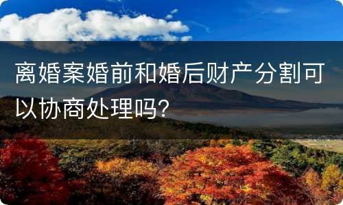 离婚案婚前和婚后财产分割可以协商处理吗？