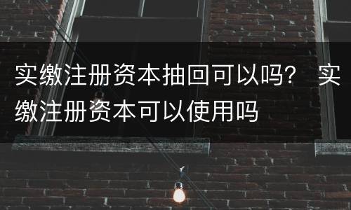 实缴注册资本抽回可以吗？ 实缴注册资本可以使用吗