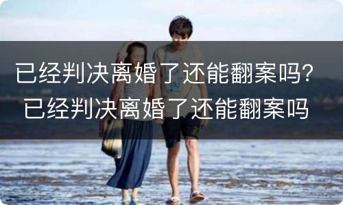 已经判决离婚了还能翻案吗？ 已经判决离婚了还能翻案吗