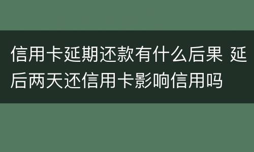 信用卡延期还款有什么后果 延后两天还信用卡影响信用吗