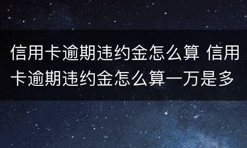 信用卡逾期违约金怎么算 信用卡逾期违约金怎么算一万是多少一个月