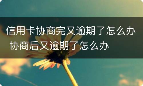 信用卡协商完又逾期了怎么办 协商后又逾期了怎么办