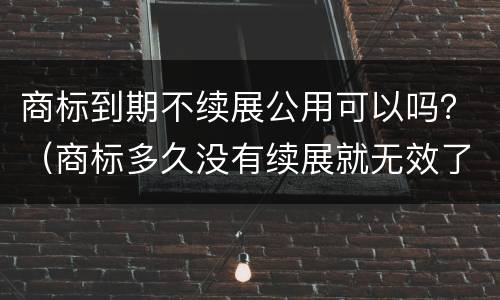 商标到期不续展公用可以吗？（商标多久没有续展就无效了）