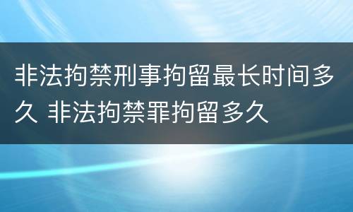 非法拘禁刑事拘留最长时间多久 非法拘禁罪拘留多久