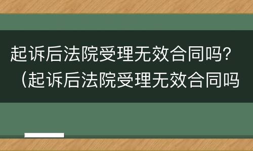 起诉后法院受理无效合同吗？（起诉后法院受理无效合同吗怎么办）