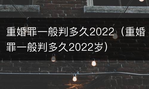 重婚罪一般判多久2022（重婚罪一般判多久2022岁）