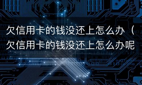 欠信用卡的钱没还上怎么办（欠信用卡的钱没还上怎么办呢）