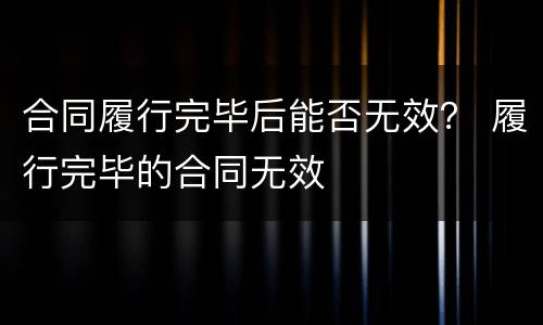 合同履行完毕后能否无效？ 履行完毕的合同无效