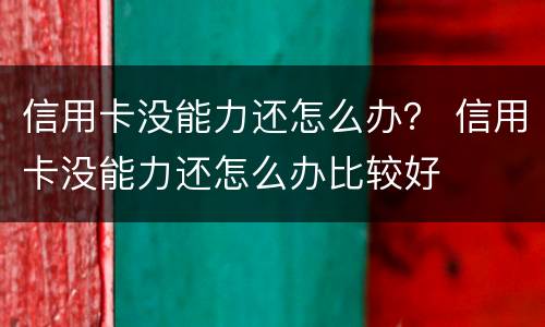 信用卡没能力还怎么办？ 信用卡没能力还怎么办比较好