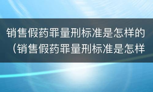 销售假药罪量刑标准是怎样的（销售假药罪量刑标准是怎样的呢）