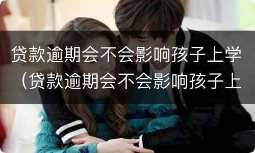 贷款逾期会不会影响孩子上学（贷款逾期会不会影响孩子上学和工作）