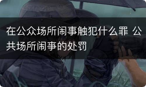 在公众场所闹事触犯什么罪 公共场所闹亊的处罚