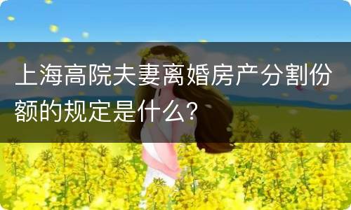 上海高院夫妻离婚房产分割份额的规定是什么？