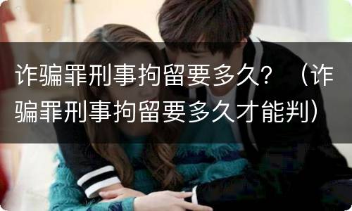 诈骗罪刑事拘留要多久？（诈骗罪刑事拘留要多久才能判）