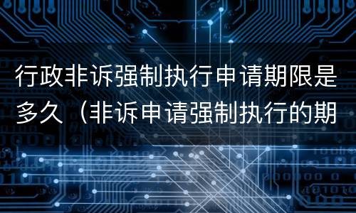 行政非诉强制执行申请期限是多久（非诉申请强制执行的期限）