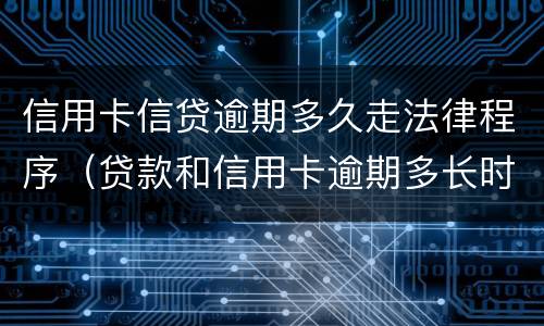 信用卡信贷逾期多久走法律程序（贷款和信用卡逾期多长时间会移交法院）