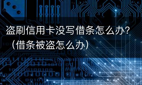 盗刷信用卡没写借条怎么办？（借条被盗怎么办）