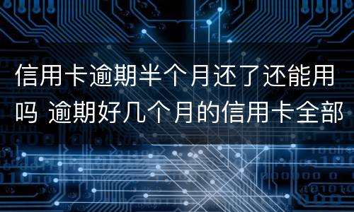 信用卡逾期半个月还了还能用吗 逾期好几个月的信用卡全部还款了还能用吗