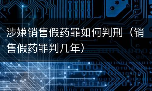 涉嫌销售假药罪如何判刑（销售假药罪判几年）