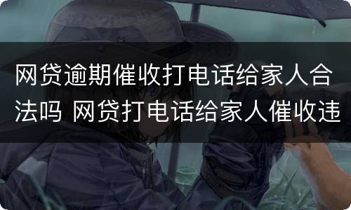 网贷逾期催收打电话给家人合法吗 网贷打电话给家人催收违法么