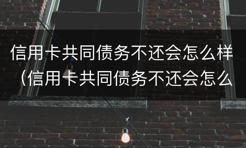 信用卡共同债务不还会怎么样（信用卡共同债务不还会怎么样处理）