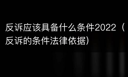 反诉应该具备什么条件2022（反诉的条件法律依据）