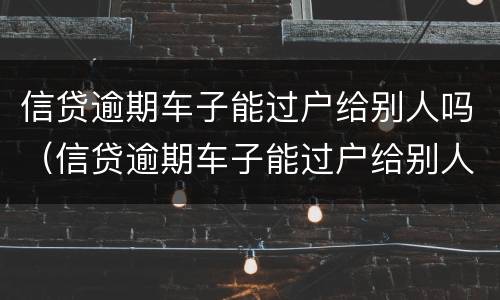 信贷逾期车子能过户给别人吗（信贷逾期车子能过户给别人吗）