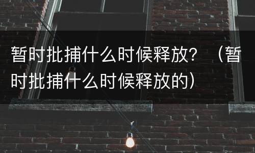 暂时批捕什么时候释放？（暂时批捕什么时候释放的）
