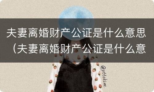 夫妻离婚财产公证是什么意思（夫妻离婚财产公证是什么意思啊）