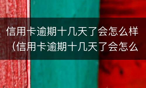 信用卡逾期十几天了会怎么样（信用卡逾期十几天了会怎么样吗）