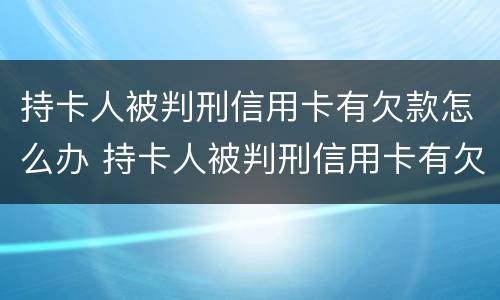 持卡人被判刑信用卡有欠款怎么办 持卡人被判刑信用卡有欠款怎么办理