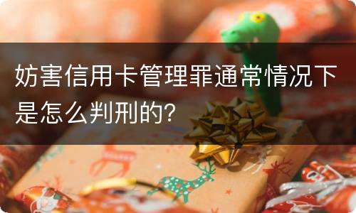 妨害信用卡管理罪通常情况下是怎么判刑的？