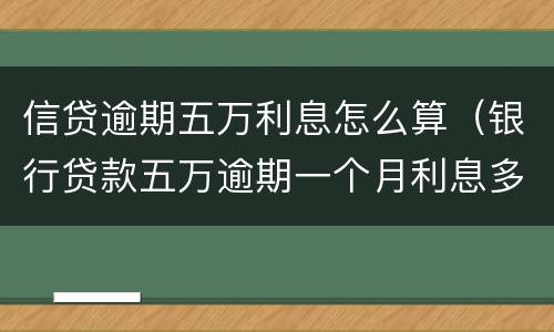 信贷逾期五万利息怎么算（银行贷款五万逾期一个月利息多少）