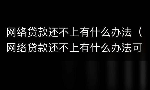 网络贷款还不上有什么办法（网络贷款还不上有什么办法可以还）