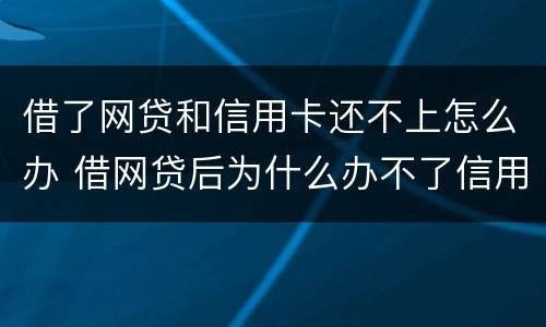借了网贷和信用卡还不上怎么办 借网贷后为什么办不了信用卡