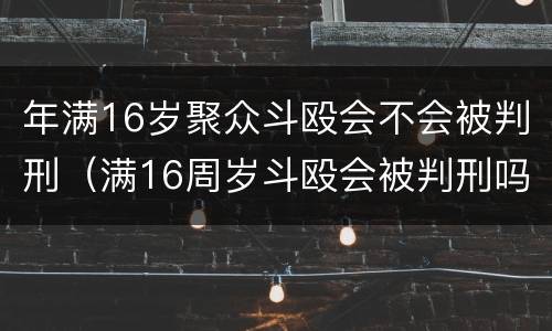 年满16岁聚众斗殴会不会被判刑（满16周岁斗殴会被判刑吗）