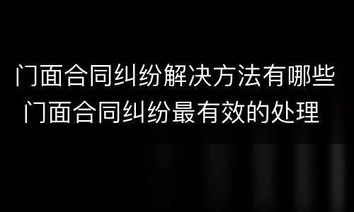 门面合同纠纷解决方法有哪些 门面合同纠纷最有效的处理