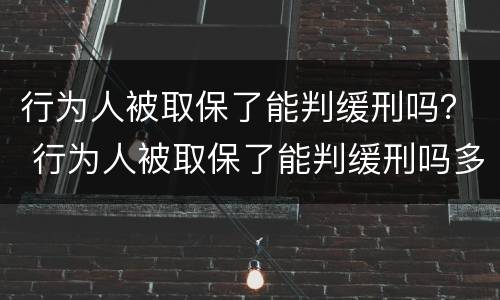 行为人被取保了能判缓刑吗？ 行为人被取保了能判缓刑吗多久
