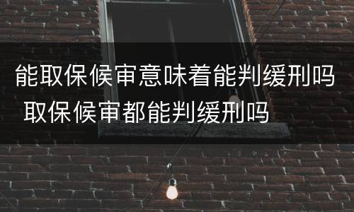 能取保候审意味着能判缓刑吗 取保候审都能判缓刑吗